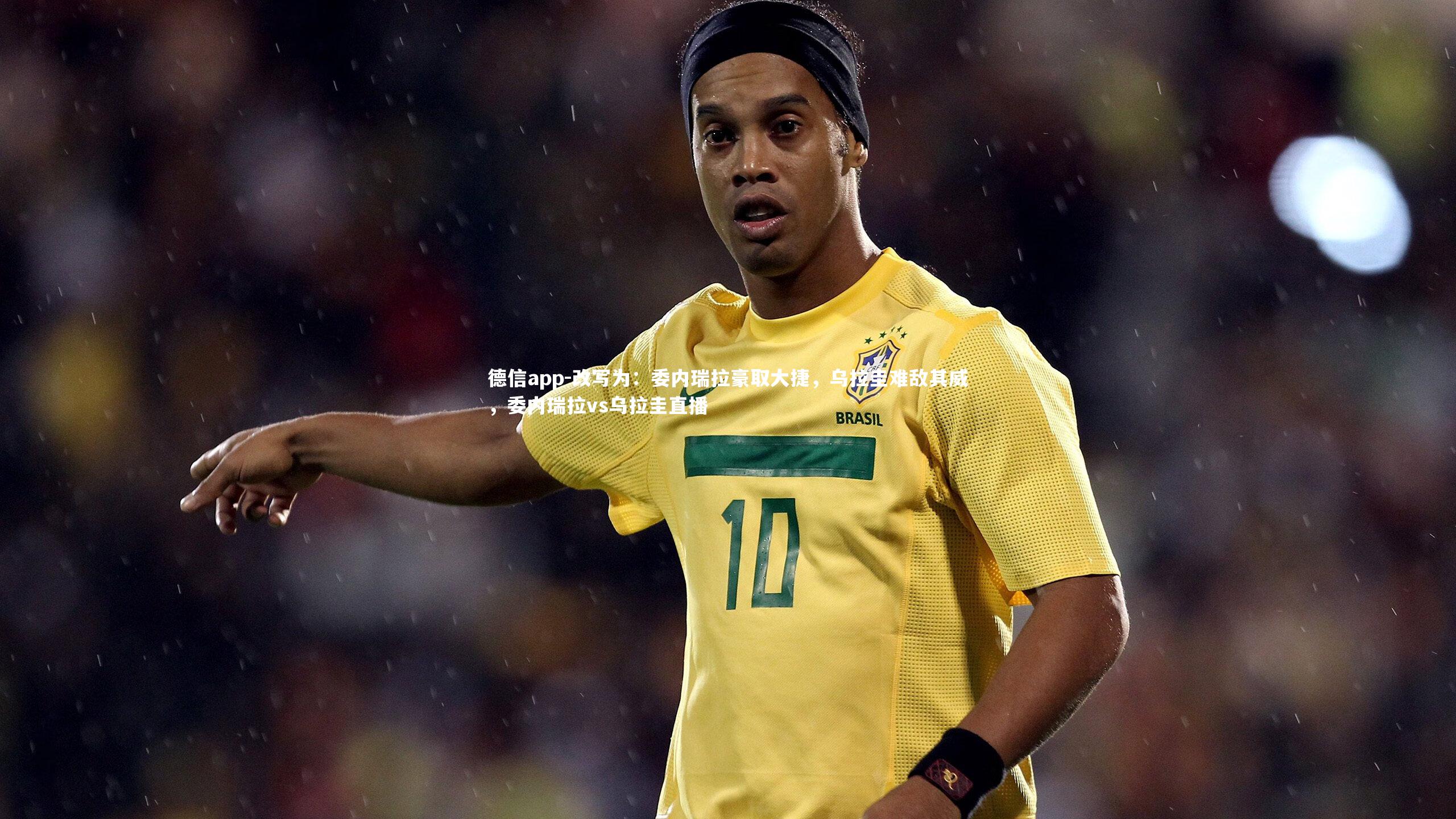 德信app-改写为：委内瑞拉豪取大捷，乌拉圭难敌其威，委内瑞拉vs乌拉圭直播